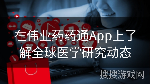 在伟业药药通App上了解全球医学研究动态