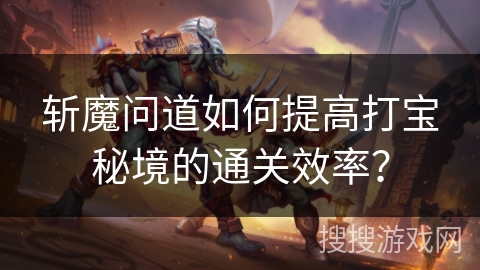斩魔问道如何提高打宝秘境的通关效率？