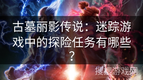 古墓丽影传说：迷踪游戏中的探险任务有哪些？