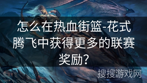 怎么在热血街篮-花式腾飞中获得更多的联赛奖励？