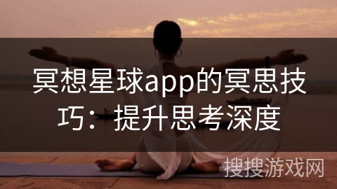 冥想星球app的冥思技巧:提升思考深度 冥想星球app的冥思技巧:提升思考深度