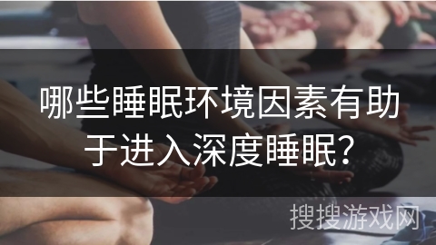 哪些睡眠环境因素有助于进入深度睡眠？