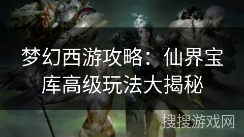 梦幻西游攻略：仙界宝库高级玩法大揭秘