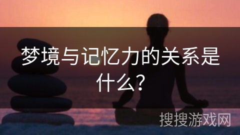 梦境与记忆力的关系是什么？