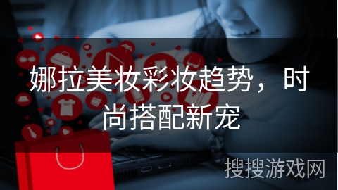 娜拉美妆彩妆趋势，时尚搭配新宠