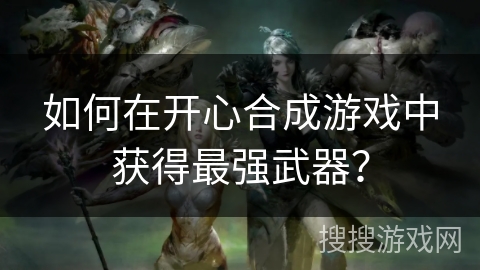 如何在开心合成游戏中获得最强武器？