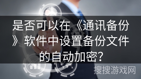 是否可以在《通讯备份》软件中设置备份文件的自动加密？