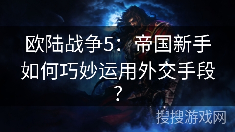 欧陆战争5：帝国新手如何巧妙运用外交手段？