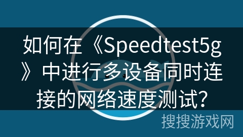 如何在《Speedtest5g》中进行多设备同时连接的网络速度测试？
