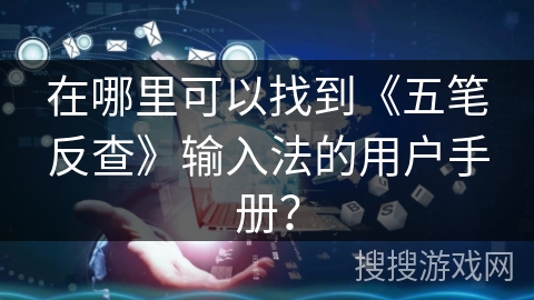 在哪里可以找到《五笔反查》输入法的用户手册？