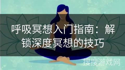 呼吸冥想入门指南：解锁深度冥想的技巧