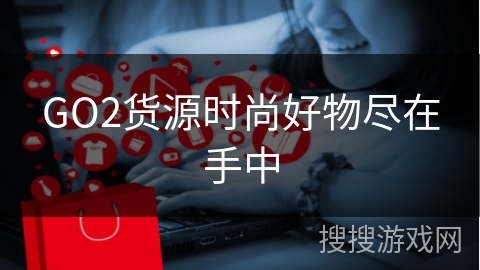GO2货源时尚好物尽在手中