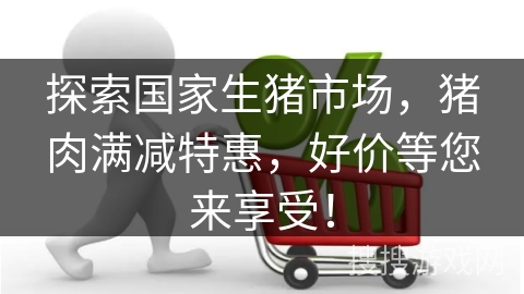 探索国家生猪市场，猪肉满减特惠，好价等您来享受！