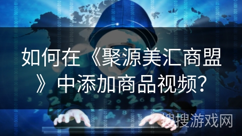 如何在《聚源美汇商盟》中添加商品视频？