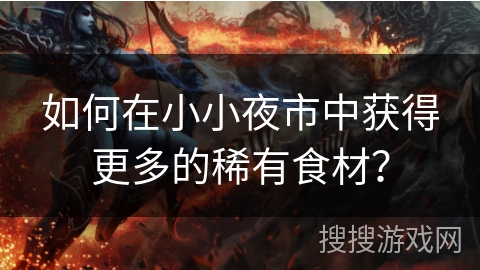 如何在小小夜市中获得更多的稀有食材? 如何在小小夜市中获得更多的稀有食材?