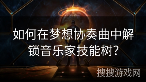 如何在梦想协奏曲中解锁音乐家技能树？