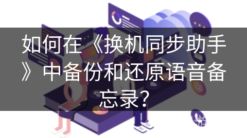 如何在《换机同步助手》中备份和还原语音备忘录？