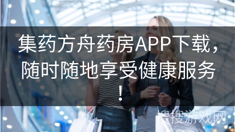 集药方舟药房APP下载，随时随地享受健康服务！