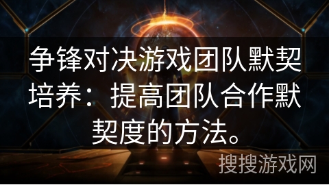 争锋对决游戏团队默契培养:提高团队合作默契度的方法。 争锋对决游戏团队默契培养:提高团队合作默契度的方法。