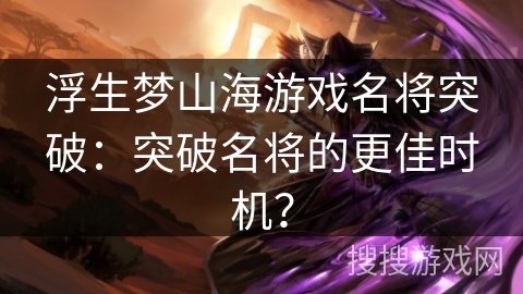 浮生梦山海游戏名将突破：突破名将的更佳时机？