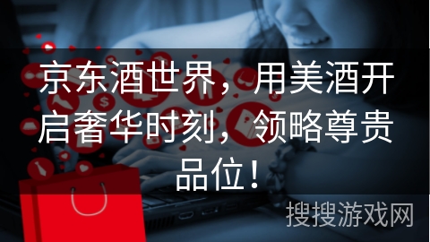 京东酒世界，用美酒开启奢华时刻，领略尊贵品位！