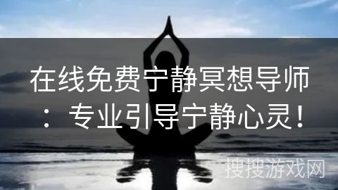 在线免费宁静冥想导师：专业引导宁静心灵！