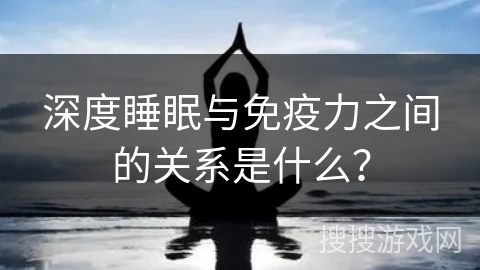 深度睡眠与免疫力之间的关系是什么？