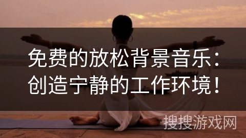 免费的放松背景音乐：创造宁静的工作环境！
