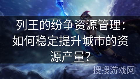 列王的纷争资源管理：如何稳定提升城市的资源产量？