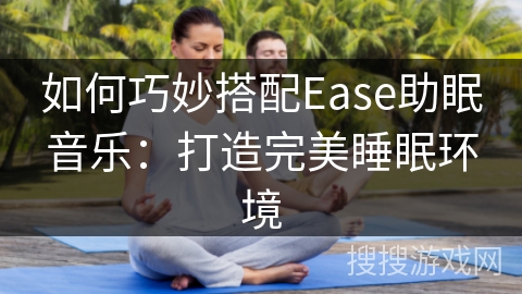如何巧妙搭配Ease助眠音乐：打造完美睡眠环境