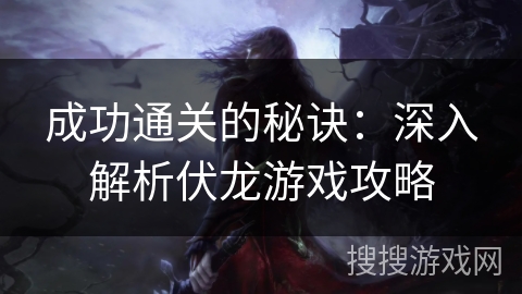 成功通关的秘诀：深入解析伏龙游戏攻略