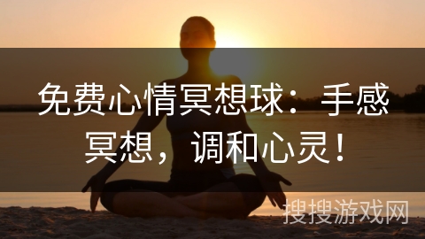 免费心情冥想球:手感冥想,调和心灵! 免费心情冥想球:手感冥想,调和心灵!