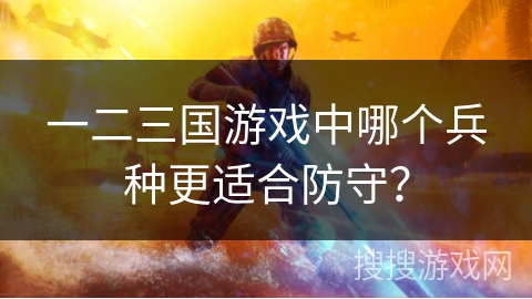 一二三国游戏中哪个兵种更适合防守？