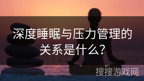 深度睡眠与压力管理的关系是什么? 深度睡眠与压力管理的关系是什么?