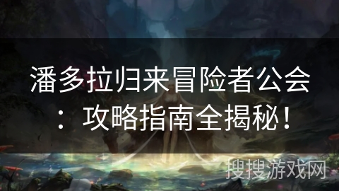 潘多拉归来冒险者公会：攻略指南全揭秘！