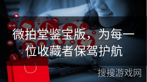 微拍堂鉴宝版，为每一位收藏者保驾护航