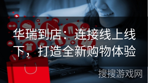 华瑞到店：连接线上线下，打造全新购物体验