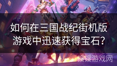 如何在三国战纪街机版游戏中迅速获得宝石？