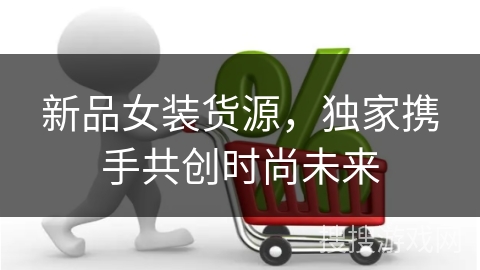 新品女装货源，独家携手共创时尚未来