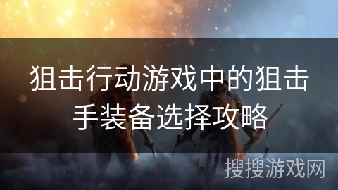 狙击行动游戏中的狙击手装备选择攻略 狙击行动游戏中的狙击手装备选择攻略