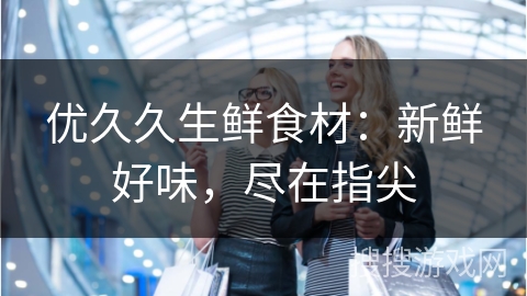 优久久生鲜食材：新鲜好味，尽在指尖