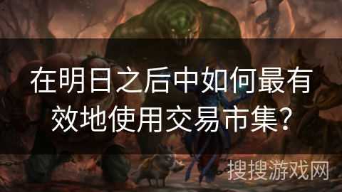 在明日之后中如何最有效地使用交易市集？