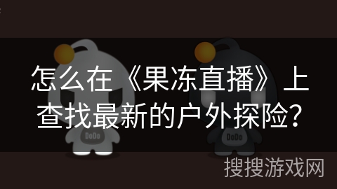 怎么在《果冻直播》上查找最新的户外探险？