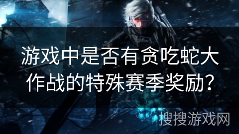 游戏中是否有贪吃蛇大作战的特殊赛季奖励？