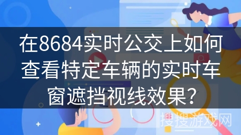在8684实时公交上如何查看特定车辆的实时车窗遮挡视线效果？