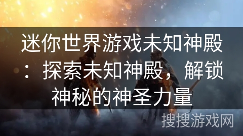 迷你世界游戏未知神殿：探索未知神殿，解锁神秘的神圣力量
