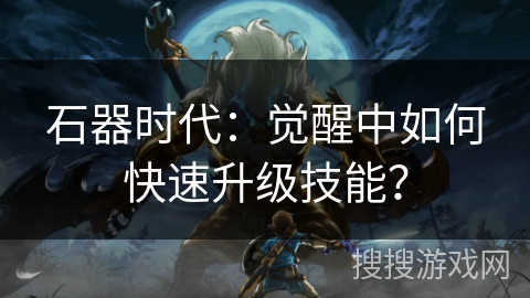 石器时代：觉醒中如何快速升级技能？