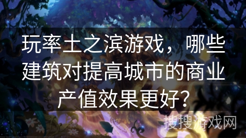 玩率土之滨游戏，哪些建筑对提高城市的商业产值效果更好？