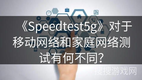 《Speedtest5g》对于移动网络和家庭网络测试有何不同？