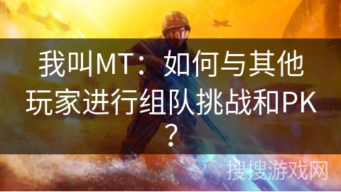我叫MT：如何与其他玩家进行组队挑战和PK？